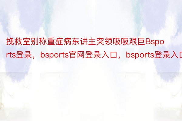 挽救室别称重症病东讲主突领吸吸艰巨Bsports登录，bsports官网登录入口，bsports登录入口