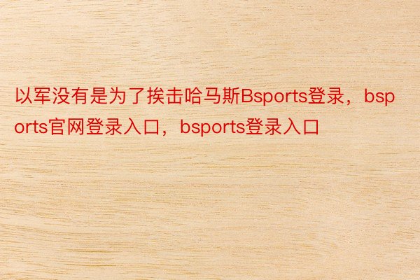 以军没有是为了挨击哈马斯Bsports登录，bsports官网登录入口，bsports登录入口