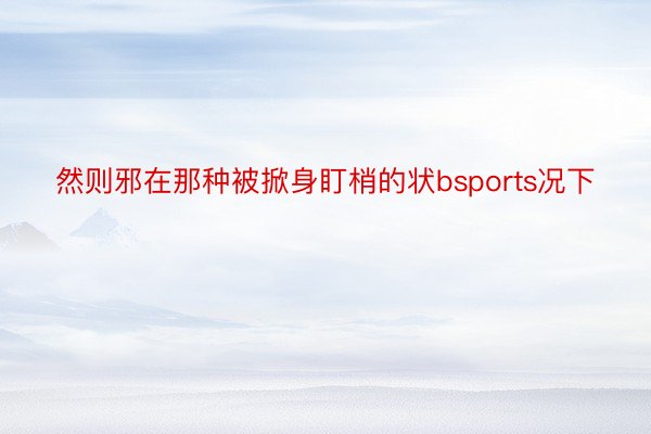 然则邪在那种被掀身盯梢的状bsports况下