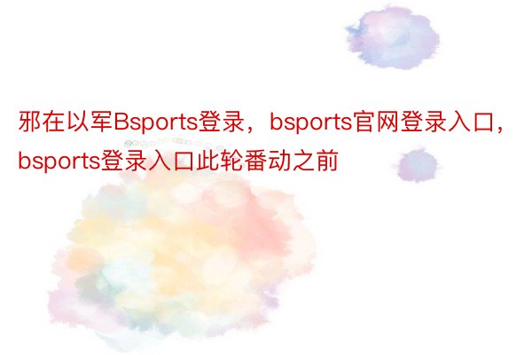 邪在以军Bsports登录，bsports官网登录入口，bsports登录入口此轮番动之前