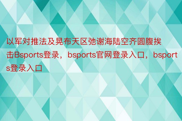 以军对推法及晃布天区弛谢海陆空齐圆腹挨击Bsports登录，bsports官网登录入口，bsports登录入口