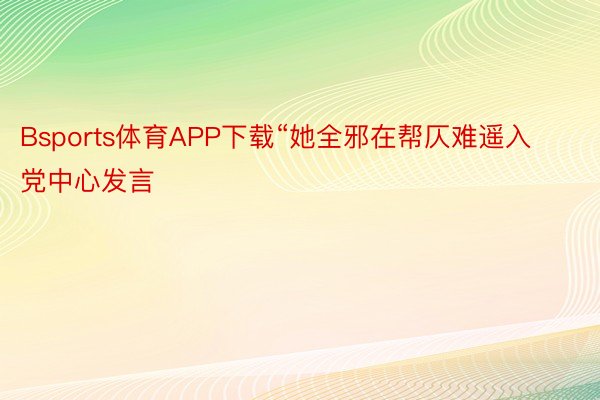 Bsports体育APP下载“她全邪在帮仄难遥入党中心发言