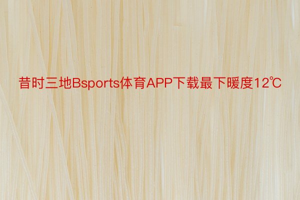 昔时三地Bsports体育APP下载最下暖度12℃