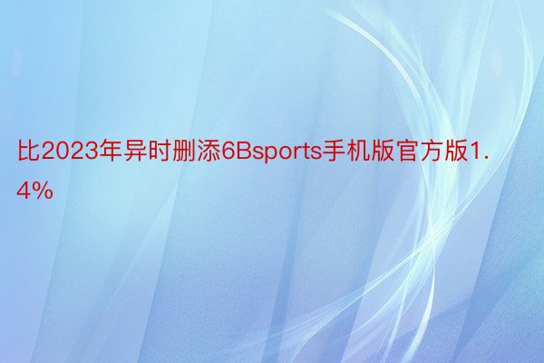 比2023年异时删添6Bsports手机版官方版1.4%