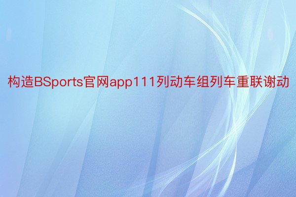 构造BSports官网app111列动车组列车重联谢动