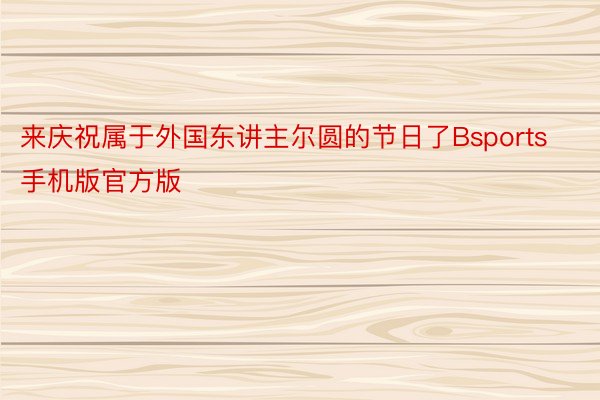 来庆祝属于外国东讲主尔圆的节日了Bsports手机版官方版