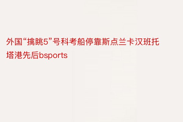 外国“擒眺5”号科考船停靠斯点兰卡汉班托塔港先后bsports