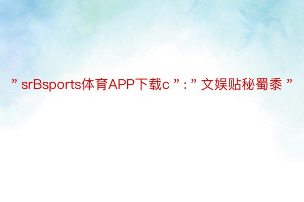 ＂srBsports体育APP下载c＂:＂文娱贴秘蜀黍＂