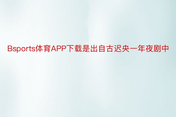 Bsports体育APP下载是出自古迟央一年夜剧中