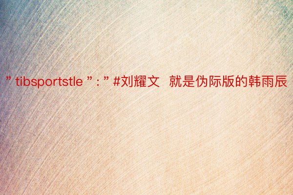 ＂tibsportstle＂:＂#刘耀文  就是伪际版的韩雨辰