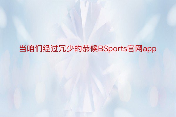 当咱们经过冗少的恭候BSports官网app