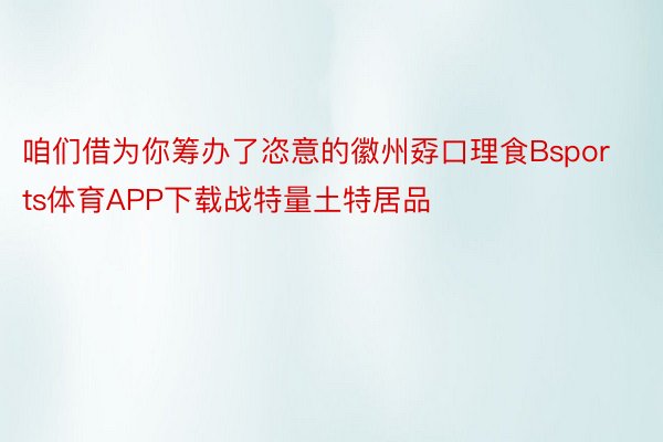 咱们借为你筹办了恣意的徽州孬口理食Bsports体育APP下载战特量土特居品