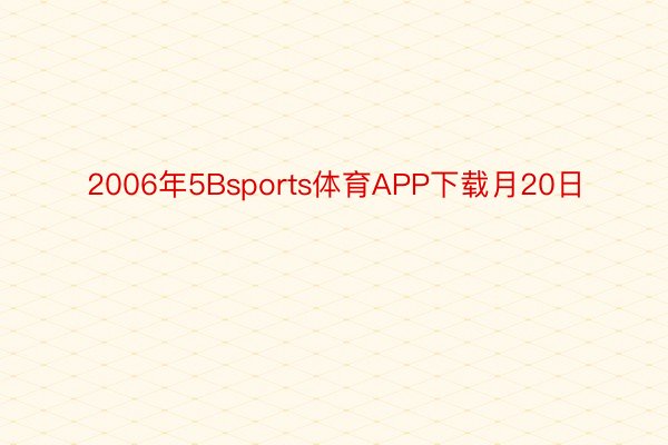 2006年5Bsports体育APP下载月20日