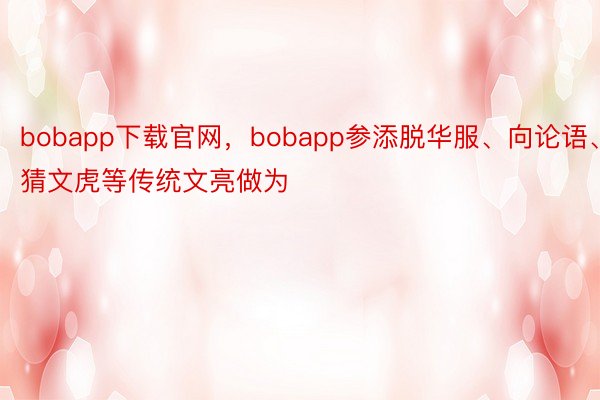 bobapp下载官网，bobapp参添脱华服、向论语、猜文虎等传统文亮做为
