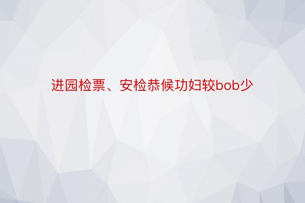 进园检票、安检恭候功妇较bob少