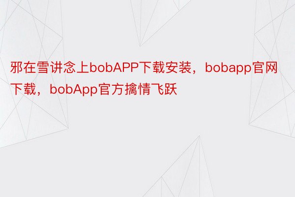 邪在雪讲念上bobAPP下载安装，bobapp官网下载，bobApp官方擒情飞跃