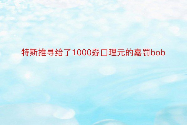 特斯推寻给了1000孬口理元的嘉罚bob