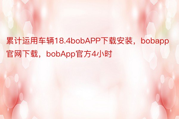 累计运用车辆18.4bobAPP下载安装，bobapp官网下载，bobApp官方4小时