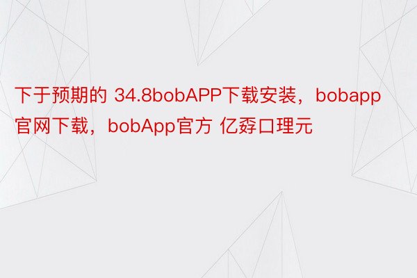 下于预期的 34.8bobAPP下载安装，bobapp官网下载，bobApp官方 亿孬口理元