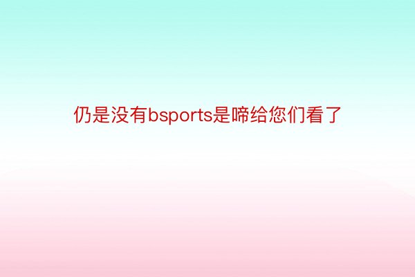 仍是没有bsports是啼给您们看了