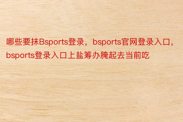 哪些要抹Bsports登录，bsports官网登录入口，bsports登录入口上盐筹办腌起去当前吃