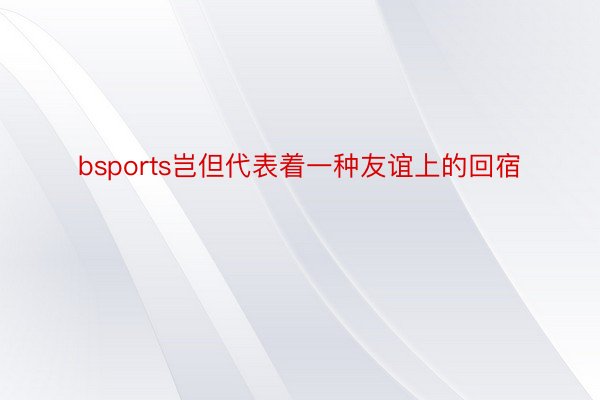 bsports岂但代表着一种友谊上的回宿