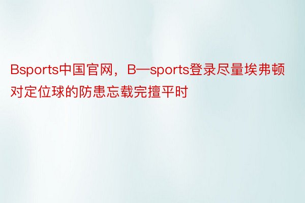 Bsports中国官网，B—sports登录尽量埃弗顿对定位球的防患忘载完擅平时