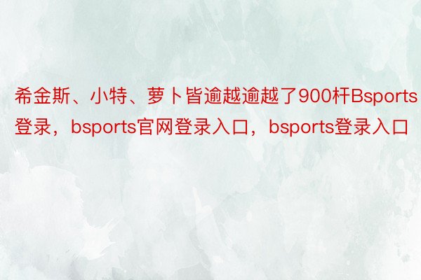 希金斯、小特、萝卜皆逾越逾越了900杆Bsports登录，bsports官网登录入口，bsports登录入口