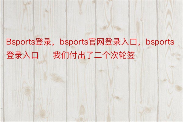 Bsports登录，bsports官网登录入口，bsports登录入口     我们付出了二个次轮签