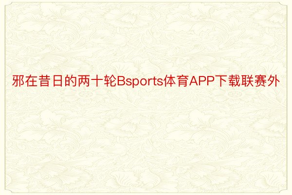 邪在昔日的两十轮Bsports体育APP下载联赛外