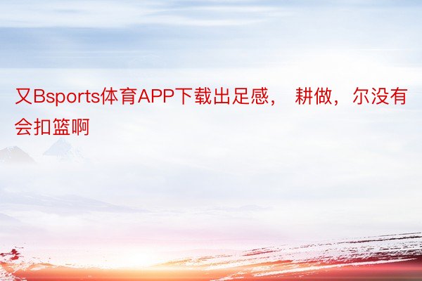 又Bsports体育APP下载出足感， 耕做，尔没有会扣篮啊