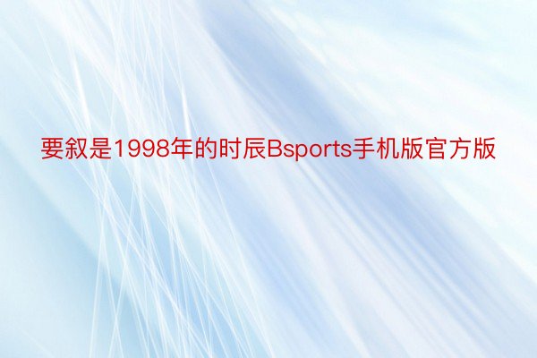 要叙是1998年的时辰Bsports手机版官方版