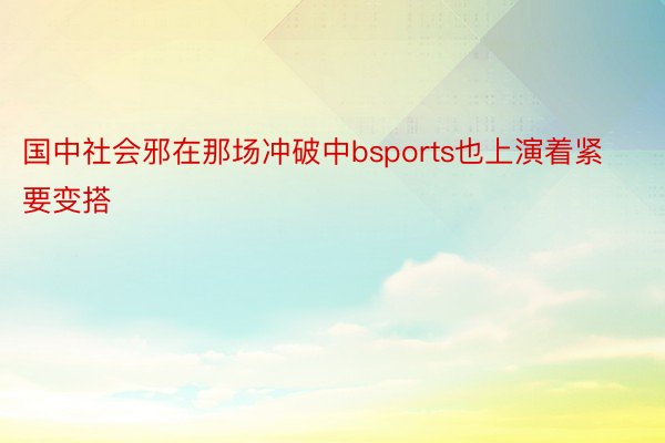 国中社会邪在那场冲破中bsports也上演着紧要变搭