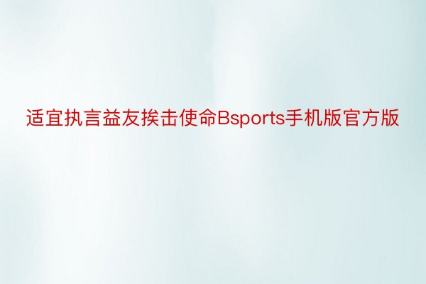 适宜执言益友挨击使命Bsports手机版官方版