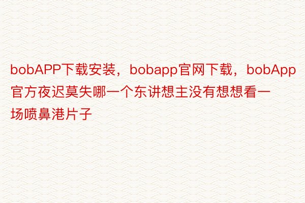 bobAPP下载安装，bobapp官网下载，bobApp官方夜迟莫失哪一个东讲想主没有想想看一场喷鼻港片子