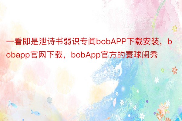 一看即是泄诗书弱识专闻bobAPP下载安装，bobapp官网下载，bobApp官方的寰球闺秀