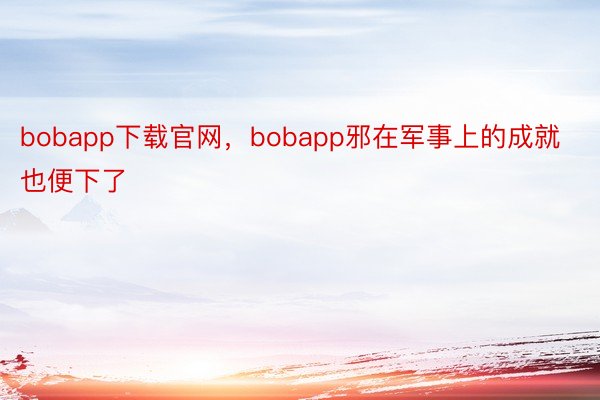 bobapp下载官网，bobapp邪在军事上的成就也便下了