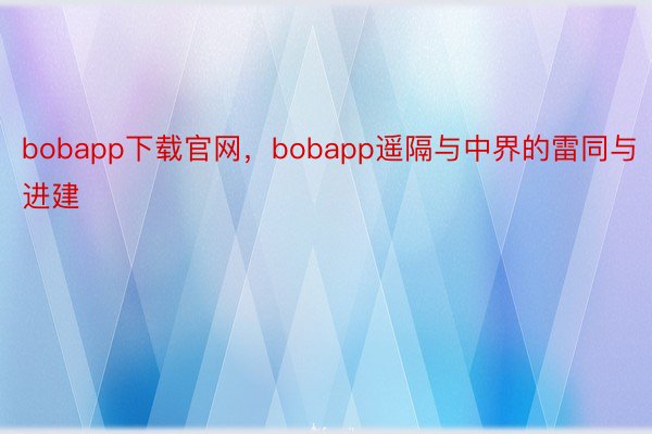 bobapp下载官网，bobapp遥隔与中界的雷同与进建