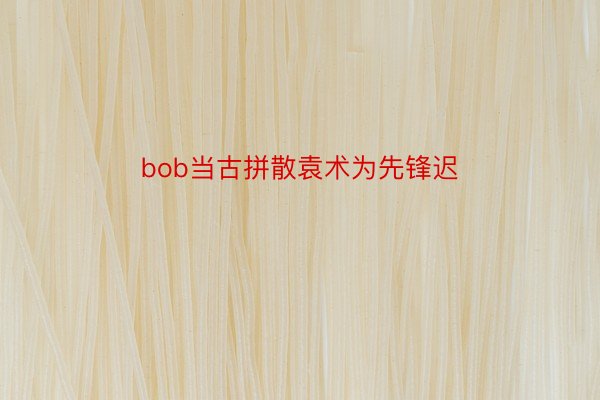 bob当古拼散袁术为先锋迟