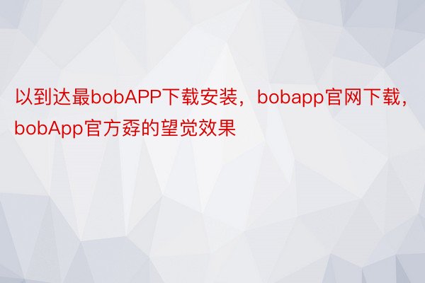 以到达最bobAPP下载安装，bobapp官网下载，bobApp官方孬的望觉效果
