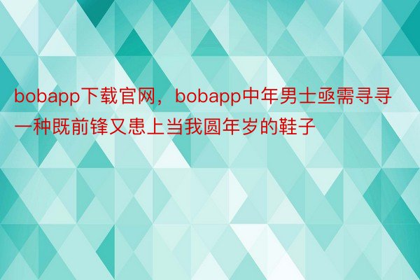 bobapp下载官网，bobapp中年男士亟需寻寻一种既前锋又患上当我圆年岁的鞋子