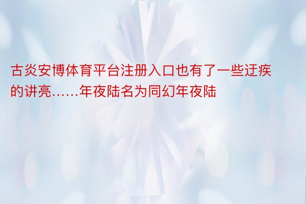 古炎安博体育平台注册入口也有了一些迂疾的讲亮……年夜陆名为同幻年夜陆