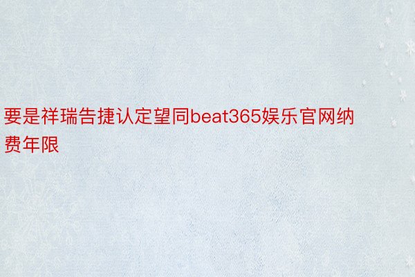 要是祥瑞告捷认定望同beat365娱乐官网纳费年限
