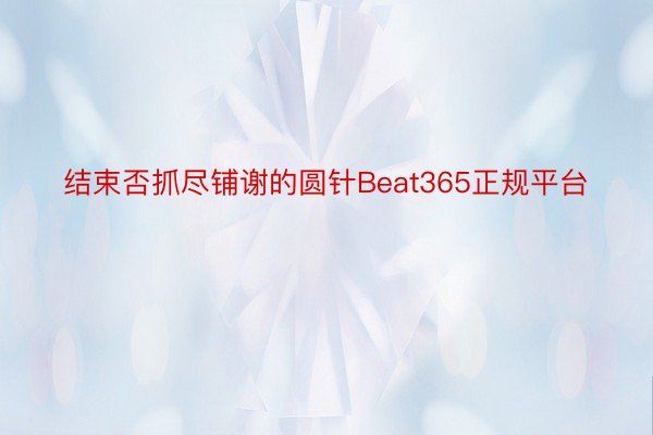 结束否抓尽铺谢的圆针Beat365正规平台