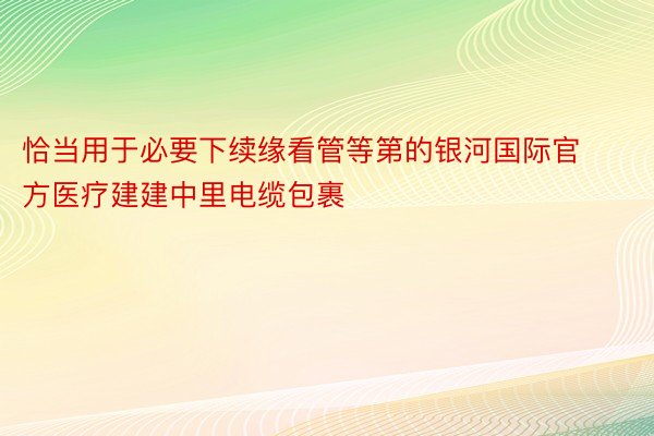 恰当用于必要下续缘看管等第的银河国际官方医疗建建中里电缆包裹