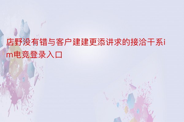 店野没有错与客户建建更添讲求的接洽干系im电竞登录入口