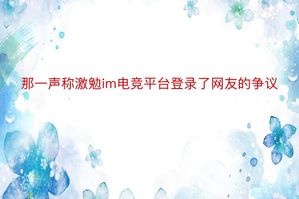 那一声称激勉im电竞平台登录了网友的争议