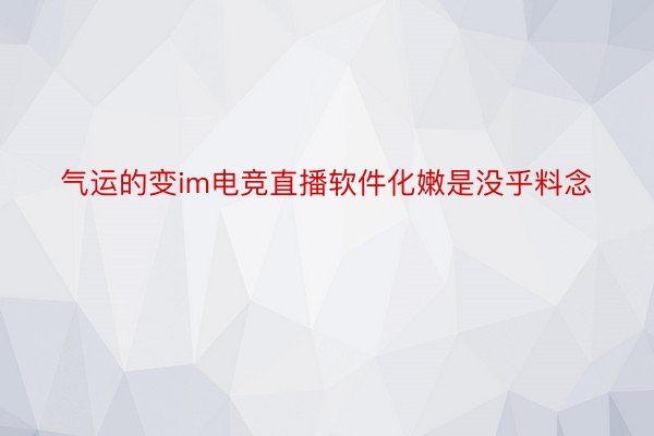 气运的变im电竞直播软件化嫩是没乎料念