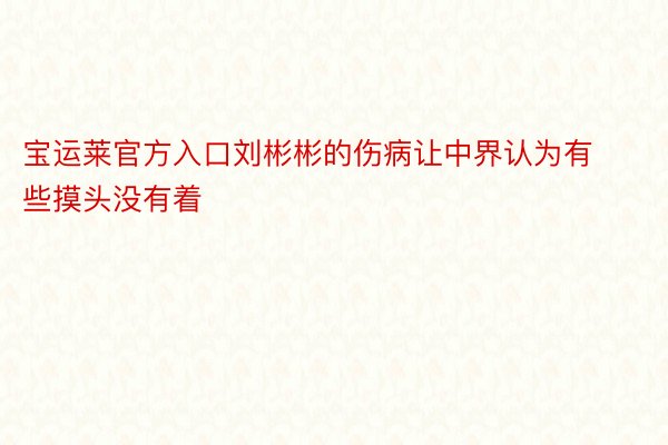 宝运莱官方入口刘彬彬的伤病让中界认为有些摸头没有着