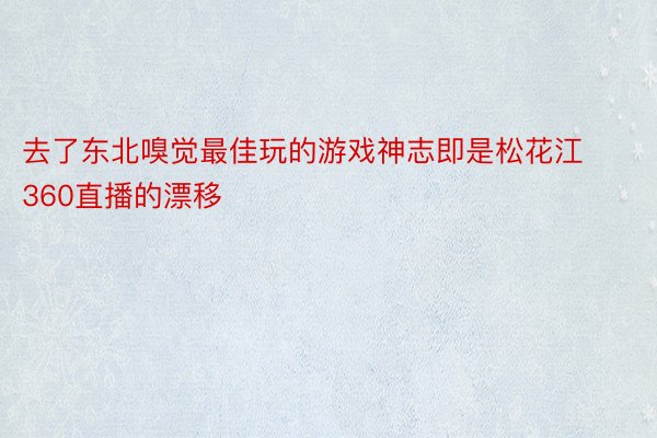 去了东北嗅觉最佳玩的游戏神志即是松花江360直播的漂移